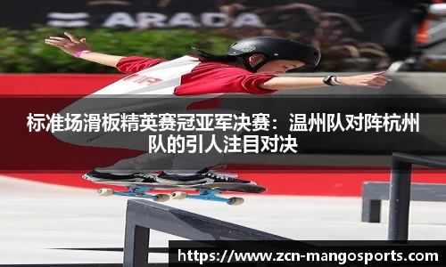 标准场滑板精英赛冠亚军决赛：温州队对阵杭州队的引人注目对决