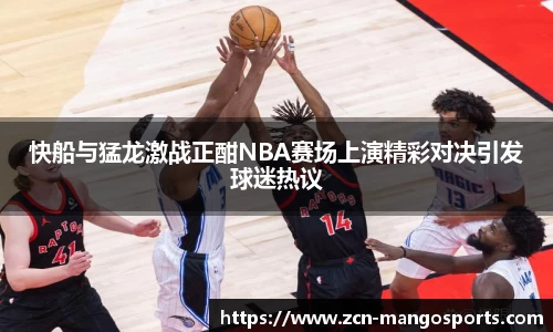 快船与猛龙激战正酣NBA赛场上演精彩对决引发球迷热议