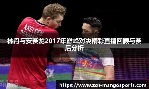 林丹与安赛龙2017年巅峰对决精彩直播回顾与赛后分析